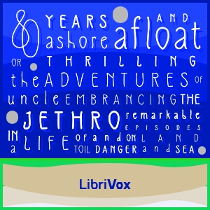 Eighty Years Ashore and Afloat, or, The Thrilling Adventures of Uncle Jethro: Embracing the Remarkable Episodes in a Life of Toil and Danger, on Land and Sea cover