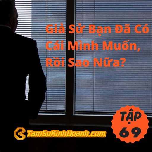 Ep69: Giả Sử Bạn Đã Có Cái Mình Muốn, Rồi Sao Nữa? - Tâm Sự Kinh Doanh #69 cover