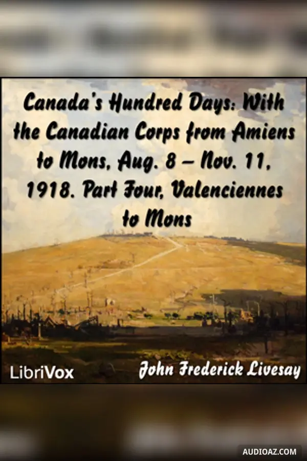 Canada's Hundred Days: With the Canadian Corps from Amiens to Mons, Aug. 8 - Nov. 11, 1918. Part 4, Valenciennes to Mons