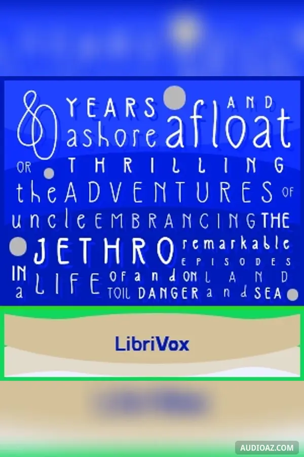 Eighty Years Ashore and Afloat, or, The Thrilling Adventures of Uncle Jethro: Embracing the Remarkable Episodes in a Life of Toil and Danger, on Land and Sea