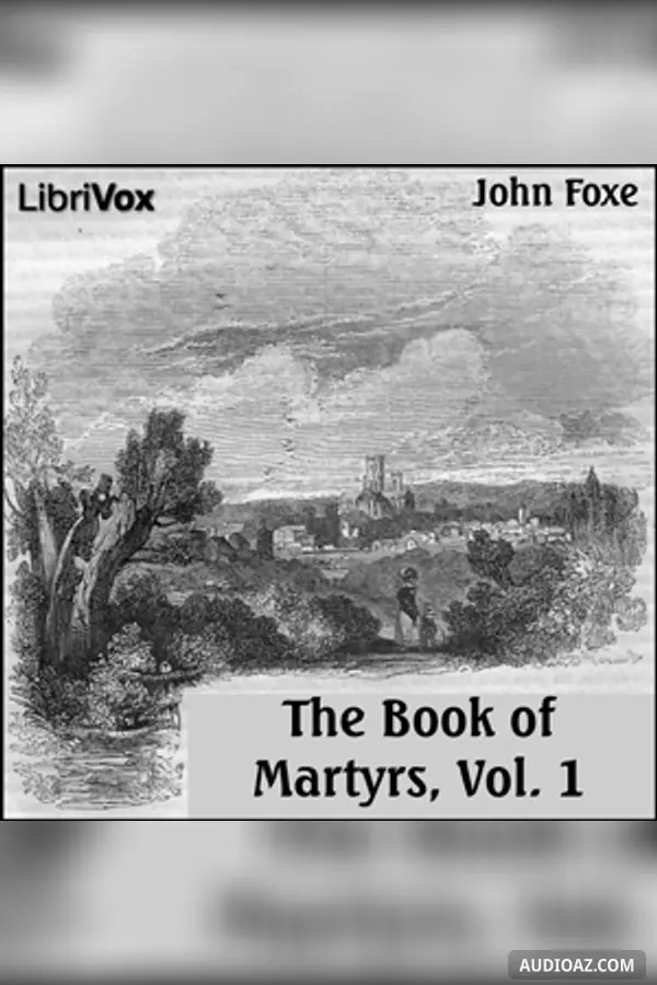 Foxe's Book of Martyrs Vol 1, A History of the Lives, Sufferings, and Triumphant Deaths of the Early Christian and the Protestant Martyrs