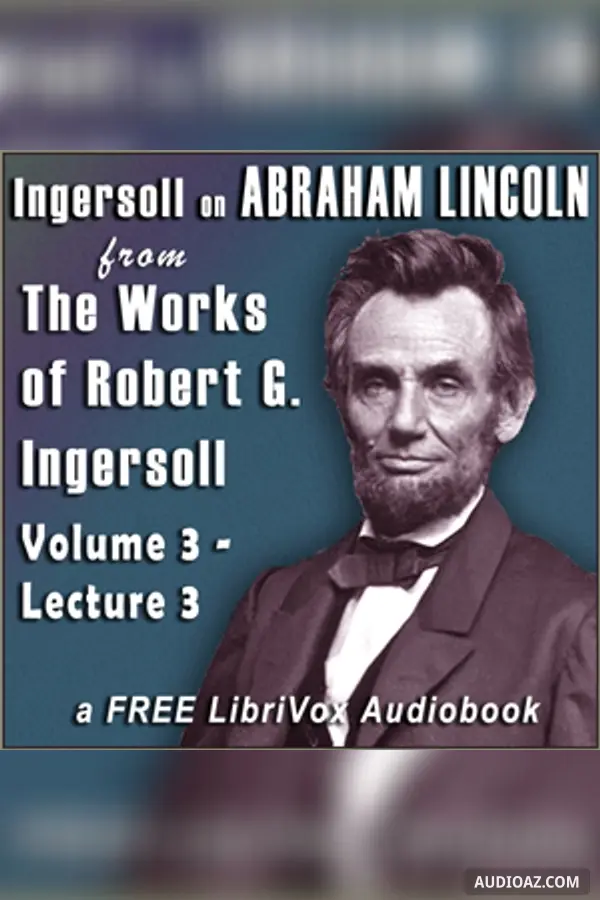 Ingersoll on ABRAHAM LINCOLN, from the Works of Robert G. Ingersoll, Volume 3, Lecture 3