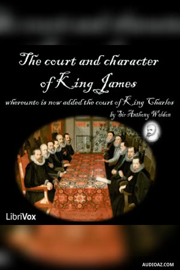 The Court and Character of King James whereunto Is Now Added the Court of King Charles: Continued unto the Beginning of These Unhappy Times: with Some Observations upon Him Instead of a Character