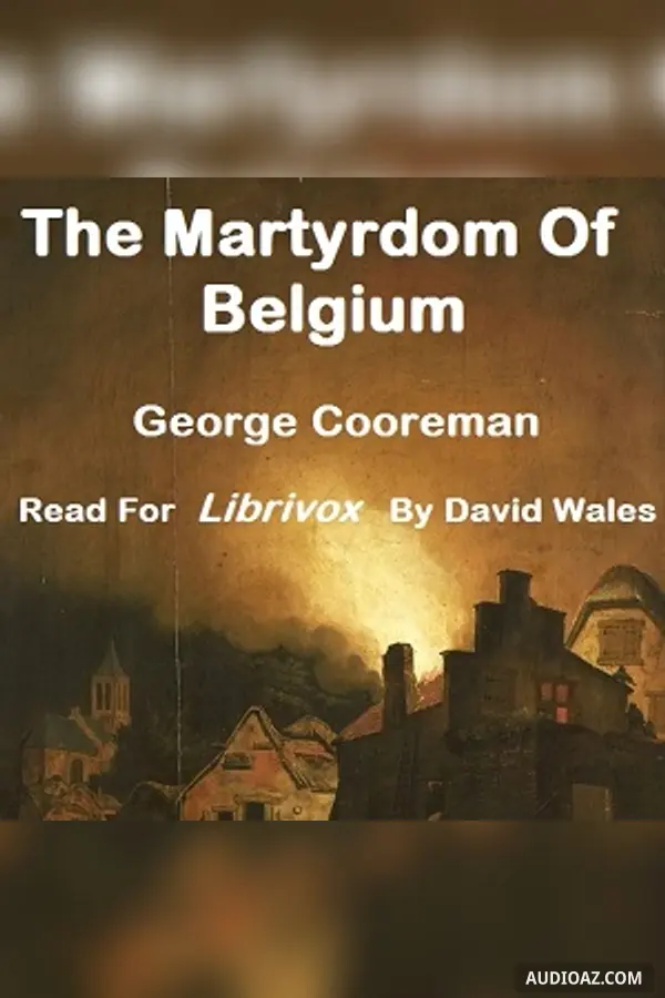 The Martyrdom Of Belgium; Official Report Of Massacres Of Peaceable Citizens, Women And Children By The German Army; Testimony Of Eye-Witnesses
