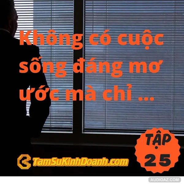 Không có cuộc sống đáng mơ ước mà chỉ có khoảnh khắc cuộc sống đáng mơ ước - Tâm Sự Kinh Doanh #25