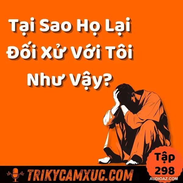 Tại Sao Họ Lại Đối Xử Với Tôi Như Vậy? - Tri Kỷ Cảm Xúc #298