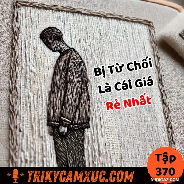 Bị Từ Chối Là Cái Giá Rẻ Nhất (nếu ko muốn nói là miễn phí) - Tri Kỷ Cảm Xúc #370
