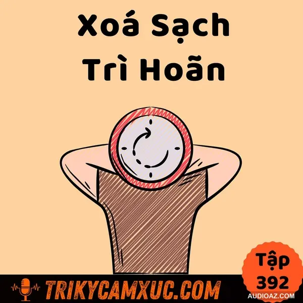 Xoá sạch thói trì hoãn và trì trệ  - Tri Kỷ Cảm Xúc #392
