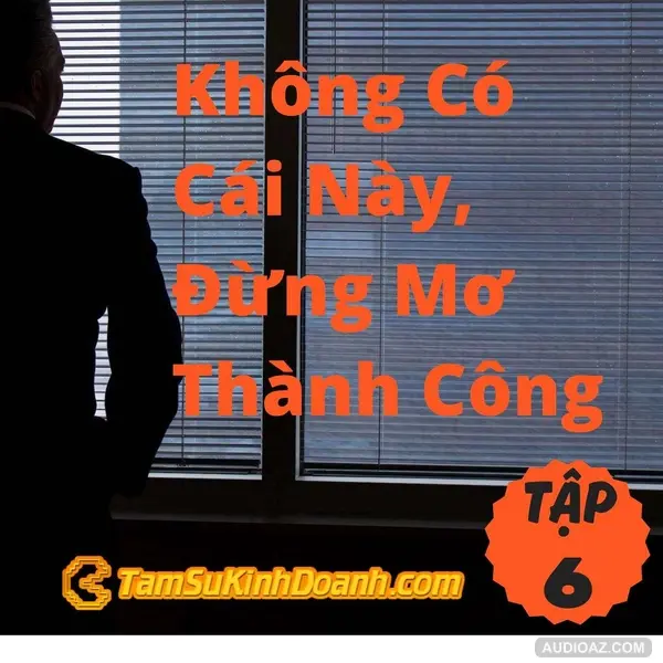 Không Có Cái Này, Đừng Mơ Thành Công - Tâm Sự Kinh Doanh #6